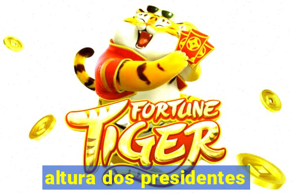 altura dos presidentes